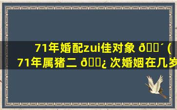 71年婚配zui
佳对象 🌴 (71年属猪二 🌿 次婚姻在几岁)